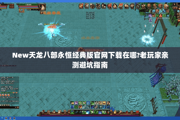 New天龙八部永恒经典版官网下载在哪?老玩家亲测避坑指南 New天龙八部永恒经典版官网下载在哪?老玩家亲测避坑指南