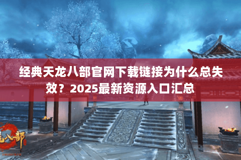 经典天龙八部官网下载链接为什么总失效？2025最新资源入口汇总