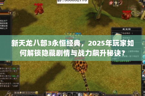 新天龙八部3永恒经典，2025年玩家如何解锁隐藏剧情与战力飙升秘诀？