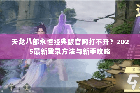 天龙八部永恒经典版官网打不开?2025最新登录方法与新手攻略 天龙八部永恒经典版官网打不开?2025最新登录方法与新手攻略
