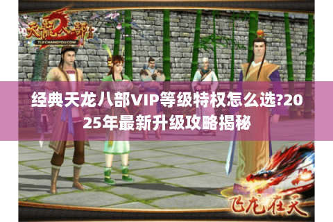 经典天龙八部VIP等级特权怎么选?2025年最新升级攻略揭秘 经典天龙八部VIP等级特权怎么选?2025年最新升级攻略揭秘