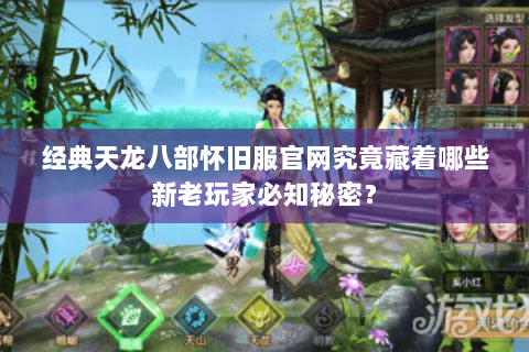 经典天龙八部怀旧服官网究竟藏着哪些新老玩家必知秘密? 经典天龙八部怀旧服官网究竟藏着哪些新老玩家必知秘密?