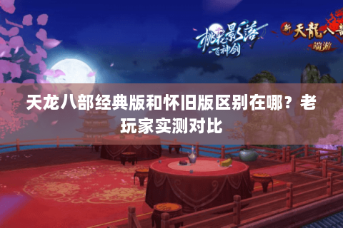 天龙八部经典版和怀旧版区别在哪？老玩家实测对比