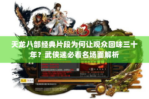 天龙八部经典片段为何让观众回味三十年?武侠迷必看名场面解析 天龙八部经典片段为何让观众回味三十年?武侠迷必看名场面解析