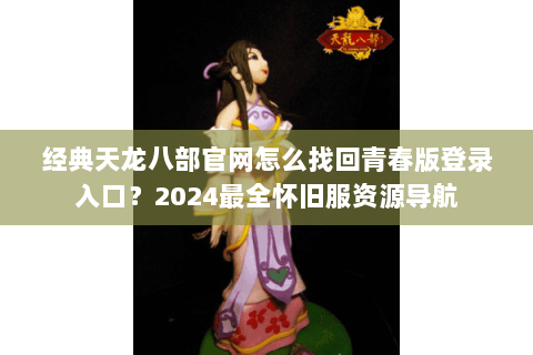 经典天龙八部官网怎么找回青春版登录入口？2024最全怀旧服资源导航
