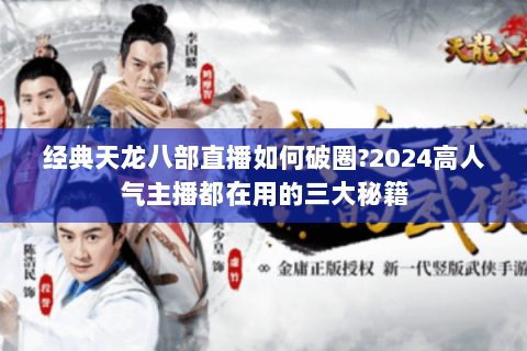 经典天龙八部直播如何破圈?2024高人气主播都在用的三大秘籍 经典天龙八部直播如何破圈?2024高人气主播都在用的三大秘籍