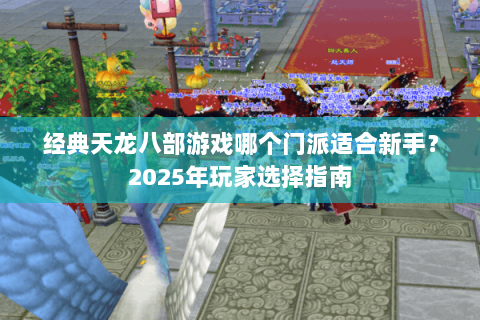 经典天龙八部游戏哪个门派适合新手?2025年玩家选择指南 经典天龙八部游戏哪个门派适合新手?2025年玩家选择指南