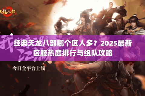经典天龙八部哪个区人多?2025最新区服热度排行与组队攻略 经典天龙八部哪个区人多?2025最新区服热度排行与组队攻略