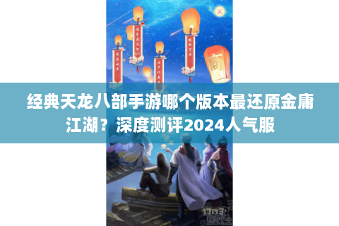 经典天龙八部手游哪个版本最还原金庸江湖？深度测评2024人气服
