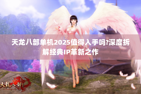 天龙八部单机2025值得入手吗?深度拆解经典IP革新之作 天龙八部单机2025值得入手吗?深度拆解经典IP革新之作