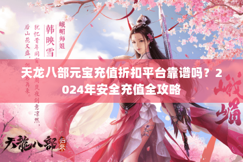 天龙八部元宝充值折扣平台靠谱吗?2024年安全充值全攻略 天龙八部元宝充值折扣平台靠谱吗?2024年安全充值全攻略