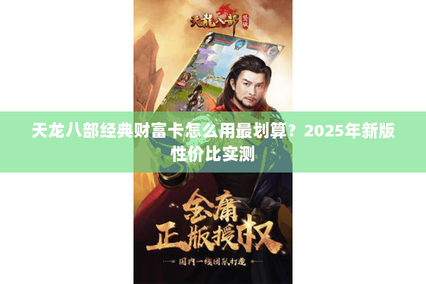 天龙八部经典财富卡怎么用最划算?2025年新版性价比实测 天龙八部经典财富卡怎么用最划算?2025年新版性价比实测