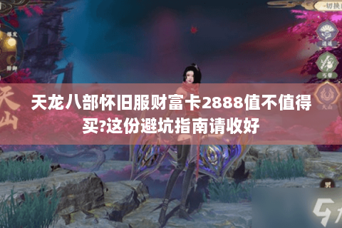 天龙八部怀旧服财富卡2888值不值得买?这份避坑指南请收好 天龙八部怀旧服财富卡2888值不值得买?这份避坑指南请收好