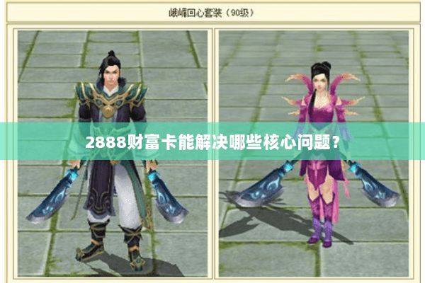 2888财富卡能解决哪些核心问题？