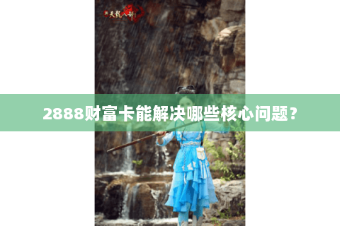 2888财富卡能解决哪些核心问题？