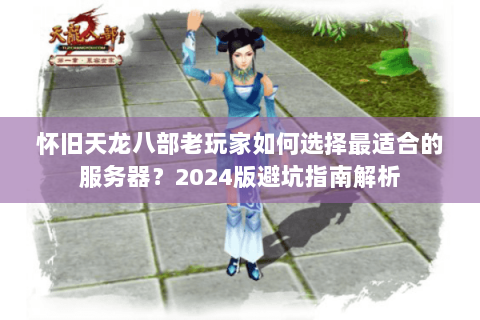 怀旧天龙八部老玩家如何选择最适合的服务器？2024版避坑指南解析