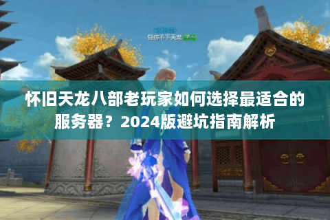 怀旧天龙八部老玩家如何选择最适合的服务器？2024版避坑指南解析