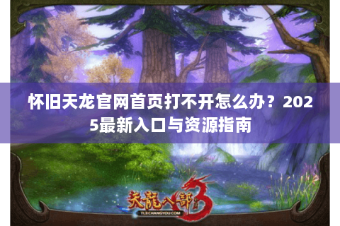 怀旧天龙官网首页打不开怎么办？2025最新入口与资源指南