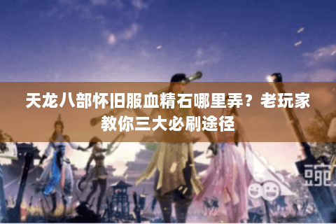 天龙八部怀旧服血精石哪里弄?老玩家教你三大必刷途径 天龙八部怀旧服血精石哪里弄?老玩家教你三大必刷途径