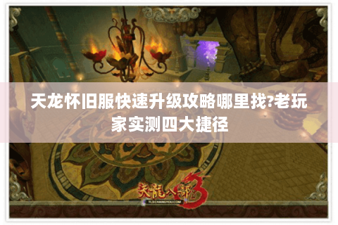 天龙怀旧服快速升级攻略哪里找?老玩家实测四大捷径 天龙怀旧服快速升级攻略哪里找?老玩家实测四大捷径
