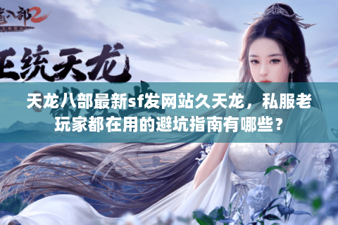 天龙八部最新sf发网站久天龙,私服老玩家都在用的避坑指南有哪些? 天龙八部最新sf发网站久天龙,私服老玩家都在用的避坑指南有哪些?