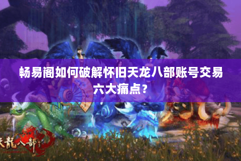 畅易阁如何破解怀旧天龙八部账号交易六大痛点? 畅易阁如何破解怀旧天龙八部账号交易六大痛点?