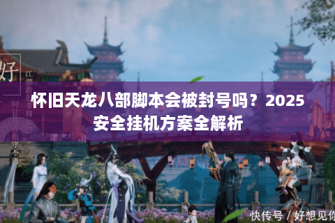 怀旧天龙八部脚本会被封号吗?2025安全挂机方案全解析 怀旧天龙八部脚本会被封号吗?2025安全挂机方案全解析
