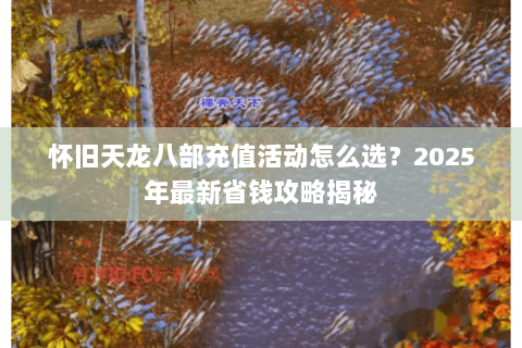 怀旧天龙八部充值活动怎么选?2025年最新省钱攻略揭秘 怀旧天龙八部充值活动怎么选?2025年最新省钱攻略揭秘