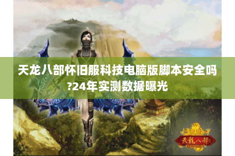 天龙八部怀旧服科技电脑版脚本安全吗?24年实测数据曝光