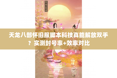 天龙八部怀旧服脚本科技真能解放双手?实测封号率+效率对比 天龙八部怀旧服脚本科技真能解放双手?实测封号率+效率对比