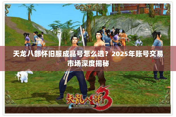 天龙八部怀旧服成品号怎么选?2025年账号交易市场深度揭秘 天龙八部怀旧服成品号怎么选?2025年账号交易市场深度揭秘