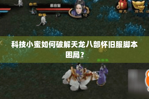 科技小蜜如何破解天龙八部怀旧服脚本困局? 科技小蜜如何破解天龙八部怀旧服脚本困局?