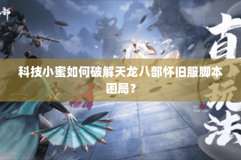 科技小蜜如何破解天龙八部怀旧服脚本困局? 科技小蜜如何破解天龙八部怀旧服脚本困局?