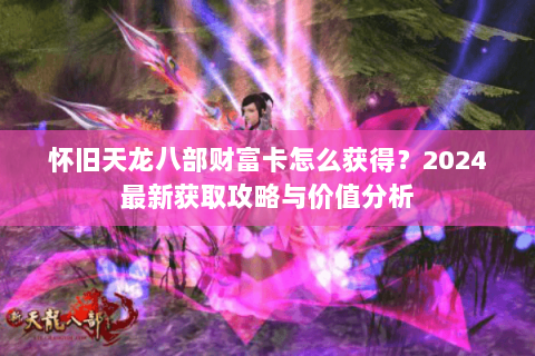 怀旧天龙八部财富卡怎么获得？2024最新获取攻略与价值分析