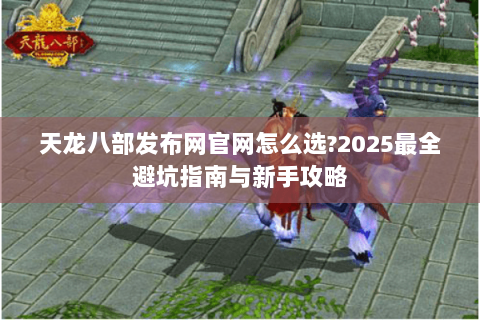 天龙八部发布网官网怎么选?2025最全避坑指南与新手攻略 天龙八部发布网官网怎么选?2025最全避坑指南与新手攻略