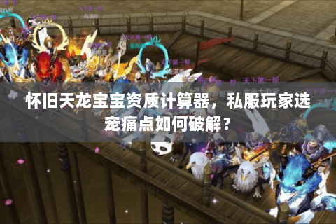 怀旧天龙宝宝资质计算器,私服玩家选宠痛点如何破解? 怀旧天龙宝宝资质计算器,私服玩家选宠痛点如何破解?