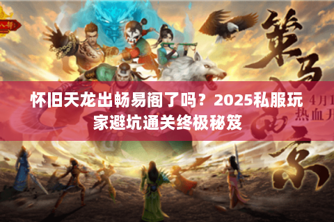 怀旧天龙出畅易阁了吗？2025私服玩家避坑通关终极秘笈