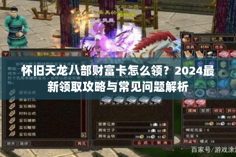怀旧天龙八部财富卡怎么领?2024最新领取攻略与常见问题解析 怀旧天龙八部财富卡怎么领?2024最新领取攻略与常见问题解析