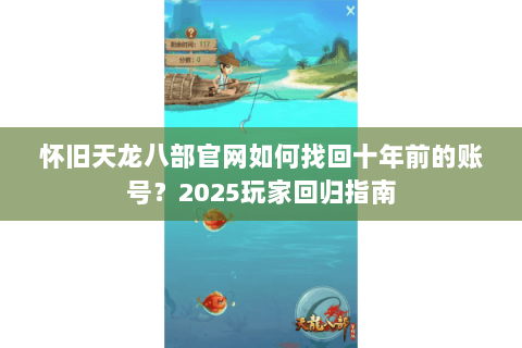 怀旧天龙八部官网如何找回十年前的账号?2025玩家回归指南 怀旧天龙八部官网如何找回十年前的账号?2025玩家回归指南