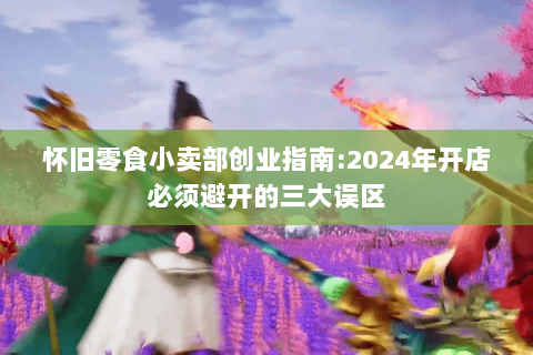 怀旧零食小卖部创业指南:2024年开店必须避开的三大误区