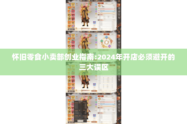 怀旧零食小卖部创业指南:2024年开店必须避开的三大误区 怀旧零食小卖部创业指南:2024年开店必须避开的三大误区