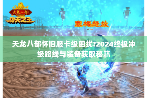 天龙八部怀旧服卡级困扰?2024终极冲级路线与装备获取秘籍