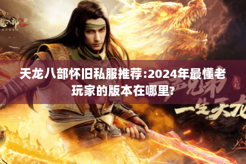 天龙八部怀旧私服推荐:2024年最懂老玩家的版本在哪里? 天龙八部怀旧私服推荐:2024年最懂老玩家的版本在哪里?