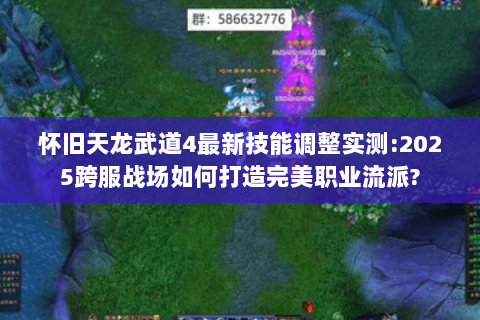 怀旧天龙武道4最新技能调整实测:2025跨服战场如何打造完美职业流派? 怀旧天龙武道4最新技能调整实测:2025跨服战场如何打造完美职业流派?