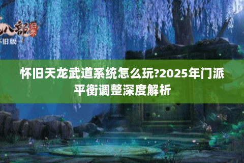 怀旧天龙武道系统怎么玩?2025年门派平衡调整深度解析 怀旧天龙武道系统怎么玩?2025年门派平衡调整深度解析