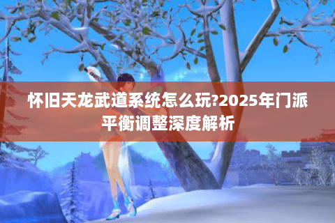 怀旧天龙武道系统怎么玩?2025年门派平衡调整深度解析 怀旧天龙武道系统怎么玩?2025年门派平衡调整深度解析