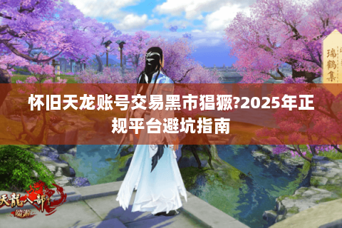 怀旧天龙账号交易黑市猖獗?2025年正规平台避坑指南 怀旧天龙账号交易黑市猖獗?2025年正规平台避坑指南