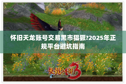 怀旧天龙账号交易黑市猖獗?2025年正规平台避坑指南 怀旧天龙账号交易黑市猖獗?2025年正规平台避坑指南