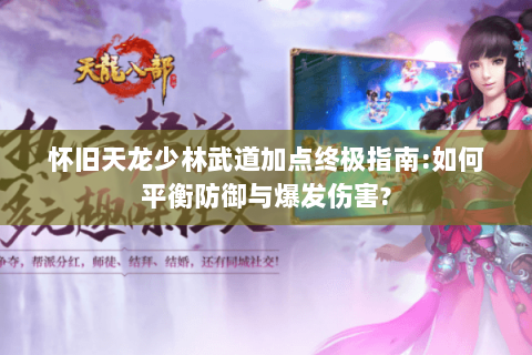 怀旧天龙少林武道加点终极指南:如何平衡防御与爆发伤害? 怀旧天龙少林武道加点终极指南:如何平衡防御与爆发伤害?