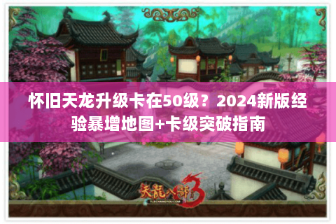 怀旧天龙升级卡在50级?2024新版经验暴增地图+卡级突破指南 怀旧天龙升级卡在50级?2024新版经验暴增地图+卡级突破指南